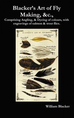 Carte Blacker's Art of Fly Making, &c., Comprising Angling, & Dyeing of Colours, with Engravings of Salmon & Trout Flies. William Blacker