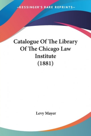 Kniha Catalogue Of The Library Of The Chicago Law Institute (1881) Mayer Levy