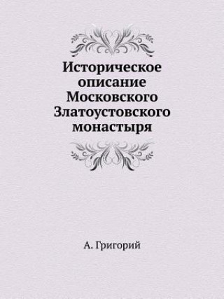 Kniha Istoricheskoe Opisanie Moskovskogo Zlatoustovskogo Monastyrya A Grigorij