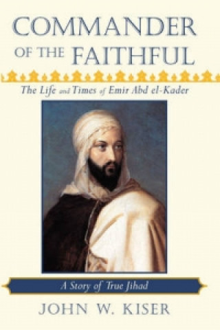 Kniha Commander of the Faithful, the Life and Times of Emir Abd El-Kader John W. Kiser