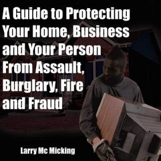 Kniha Guide to Protecting Your Home, Business and Your Person From Assault, Burglary, Fire and Fraud Larry MC Micking