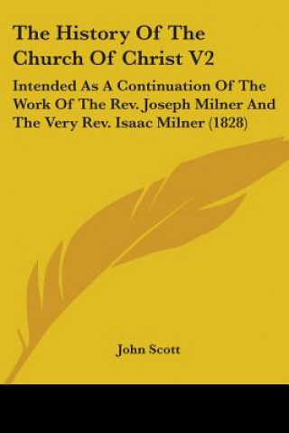Kniha The History Of The Church Of Christ V2: Intended As A Continuation Of The Work Of The Rev. Joseph Milner And The Very Rev. Isaac Milner (1828) John Scott