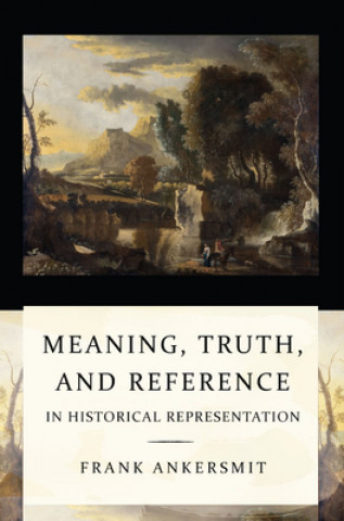Kniha Meaning, Truth, and Reference in Historical Representation Frank Ankersmit