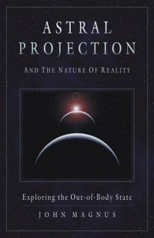 Könyv Astral Projection and the Nature of Reality John Magnus
