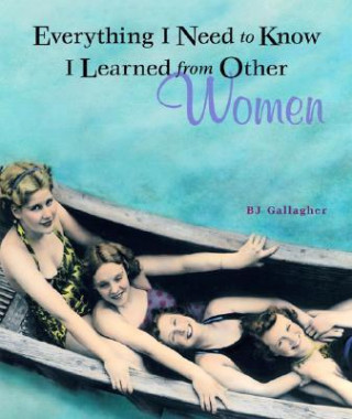 Carte Everything I Need to Know I Learned from Other Women B. J. Gallagher