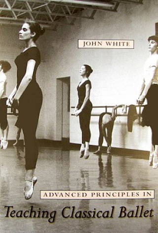 Kniha Advanced Principles in Teaching Classical Ballet John White