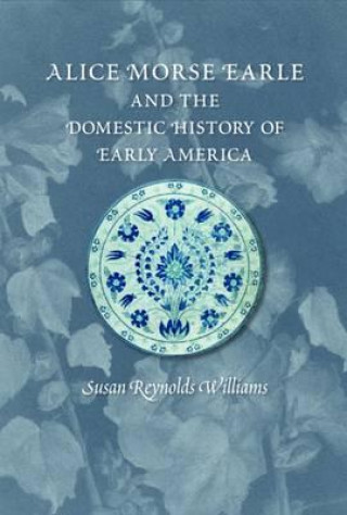 Knjiga Alice Morse Earle and the Domestic History of America Susan Reynolds Williams