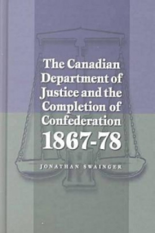 Kniha Canadian Department of Justice and the Completion of Confederation 1867-78 Jonathan Swainger