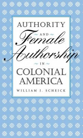 Kniha Authority and Female Authorship in Colonial America William J. Scheick