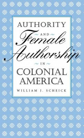 Książka Authority and Female Authorship in Colonial America William J. Scheick