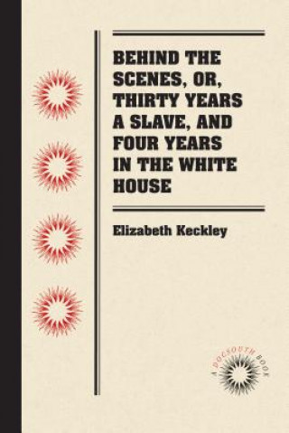 Book Behind the Scenes, or, Thirty Years a Slave, and Four Years in the White House Elizabeth H. Keckley