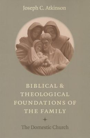 Kniha Biblical and Theological Foundations of the Family Joseph C Atkinson