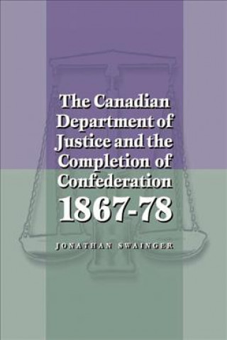 Kniha Canadian Department of Justice and the Completion of Confederation 1867-78 Jonathan Swainger