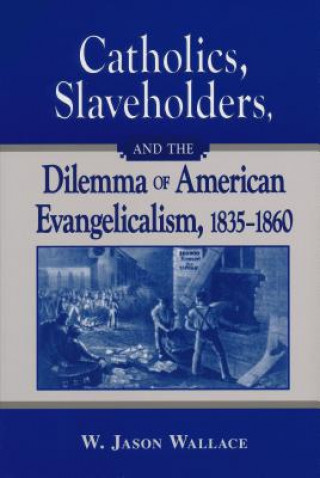 Книга Catholics, Slaveholders, and the Dilemma of American Evangelicalism, 1835-1860 W. Jason Wallace