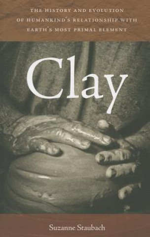 Carte Clay - The History and Evolution of Humankind's Relationship with Earth's Most Primal Element Suzanne Staubach