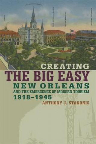 Kniha Creating the Big Easy Anthony J. Stanonis