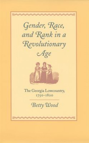 Kniha Gender, Race, and Rank in a Revolutionary Age Betty Wood