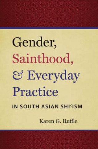 Buch Gender, Sainthood, and Everyday Practice in South Asian Shi'ism Karen G Ruffle