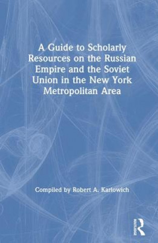 Könyv Guide to Scholarly Resources on the Russian Empire and the Soviet Union in the New York Metropolitan Area Robert A. Karlowich