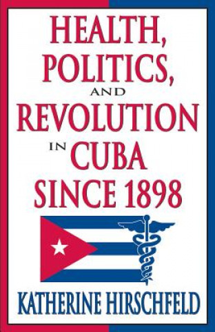 Kniha Health, Politics, and Revolution in Cuba Since 1898 Katherine Hirschfeld