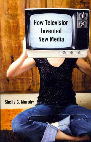 Kniha How Television Invented New Media Sheila C. Murphy