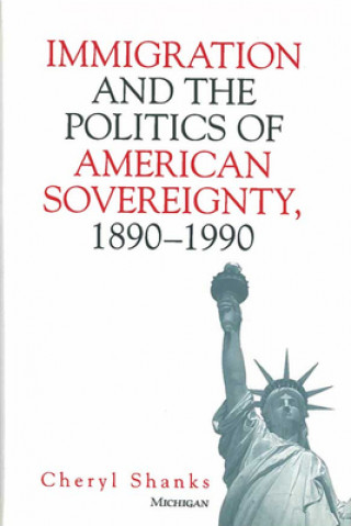 Książka Immigration and the Politics of American Sovereignty, 1890-1990 Cheryl Shanks