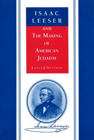 Könyv Isaac Leeser and the Making of American Judaism Lance J. Sussman