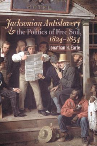 Kniha Jacksonian Antislavery and the Politics of Free Soil, 1824-1854 Jonathan H. Earle