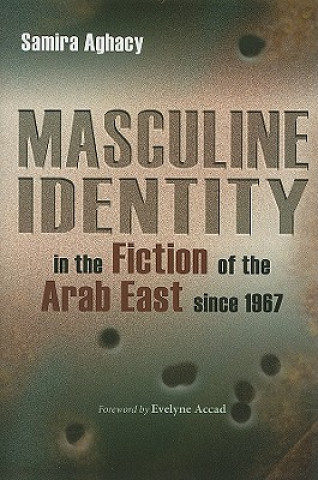 Könyv Masculine Identity in the Fiction of the Arab East since 1967 Samira Aghacy