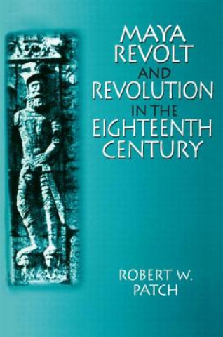 Kniha Maya Revolt and Revolution in the Eighteenth Century Robert W. Patch