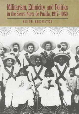 Książka Militarism, Ethnicity, and Politics in the Sierra Norte de Puebla, 1917-1930 Keith Brewster