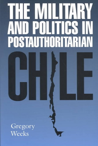 Könyv Military and Politics in Postauthoritarian Chile Gregory B. Weeks