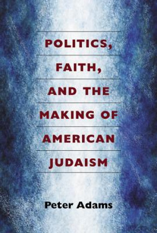 Könyv Politics, Faith, and the Making of American Judaism Peter Adams