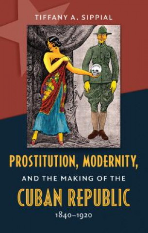 Książka Prostitution, Modernity, and the Making of the Cuban Republic, 1840-1920 Tiffany A. Sippial