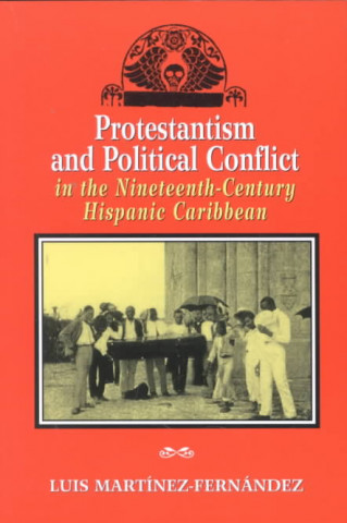 Kniha Protestantism and Political Conflict in the Nineteenth-century Hispanic Caribbean Luis Martinez-Fernandez