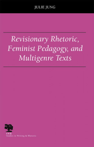 Könyv Revisionary Rhetoric, Feminist Pedagogy, and Multigenre Texts Julie Jung