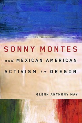 Kniha Sonny Montes and Mexican American Activism in Oregon Glenn Anthony May