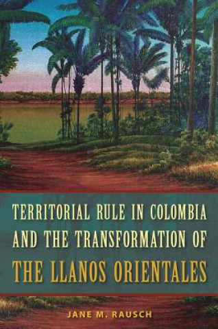 Kniha Territorial Rule in Colombia and the Transformation of the Llanos Orientales Jane M. Rausch