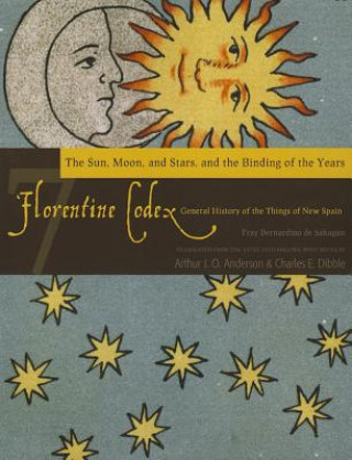 Könyv Florentine Codex, Book Seven: The Sun, Moon, and Stars, and the Binding of the Years Charles E. Dibble