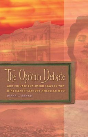 Kniha Opium Debate and Chinese Exclusion Laws in the Nineteenth-Century American West Diana L. Ahmad