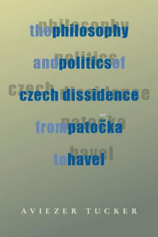 Könyv Philosophy and Politics of Czech Dissidence from Patocka to Havel, The Aviezer Tucker