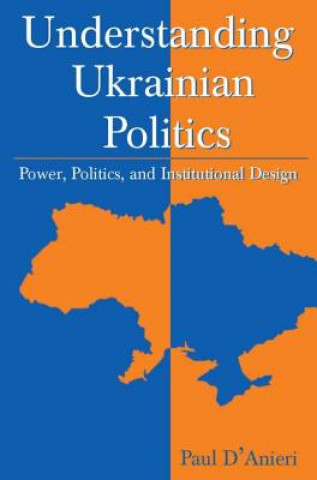 Könyv Understanding Ukrainian Politics: Power, Politics, and Institutional Design Paul D'Anieri
