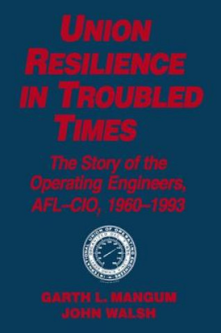 Carte Union Resilience in Troubled Times: The Story of the Operating Engineers, AFL-CIO, 1960-93 Jack Walsh