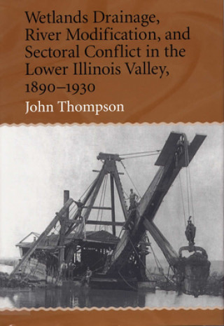 Könyv Wetlands Drainage, River Modification and Sectoral Conflict in the Lower Illinois Valley, 1890-1930 John Thompson