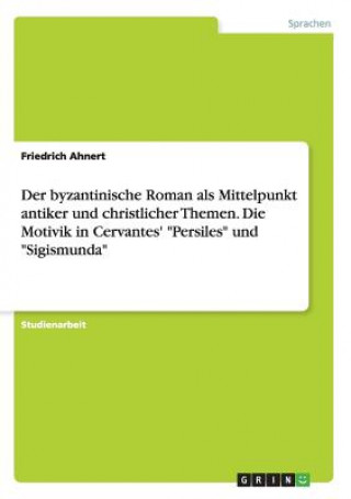 Knjiga byzantinische Roman als Mittelpunkt antiker und christlicher Themen. Die Motivik in Cervantes' Persiles und Sigismunda Friedrich Ahnert