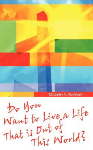Kniha Do You Want to Live a Life That Is Out of This World? Michele A Woellner