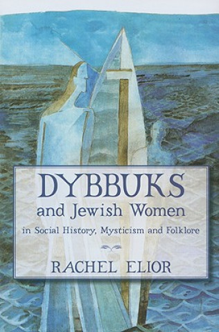 Kniha Dybbuks and Jewish Women in Social History, Mysticism and Folklore Rachel Elior