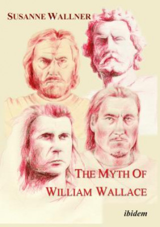 Kniha Myth of William Wallace - A Study of the National Hero`s Impact on Scottish History, Literature, and Modern Politics Susanne Wallner