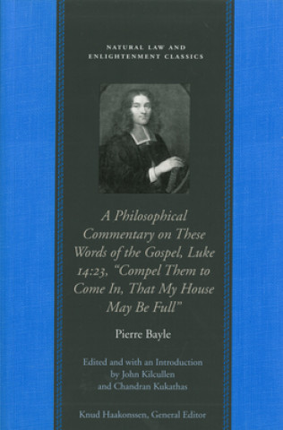 Kniha Philosophical Commentary on These Words of the Gospel, Luke 14.23, "Compel Them to Come In, That My House May Be Full" Pierre Bayle