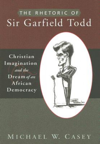 Könyv Rhetoric of Sir Garfield Todd Michael W. Casey